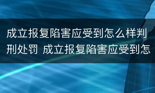 成立报复陷害应受到怎么样判刑处罚 成立报复陷害应受到怎么样判刑处罚呢