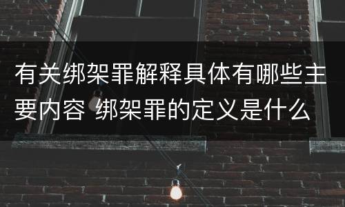 有关绑架罪解释具体有哪些主要内容 绑架罪的定义是什么
