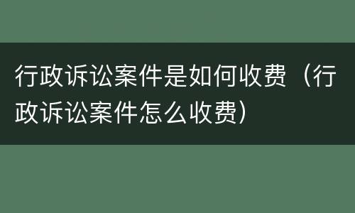 行政诉讼案件是如何收费（行政诉讼案件怎么收费）