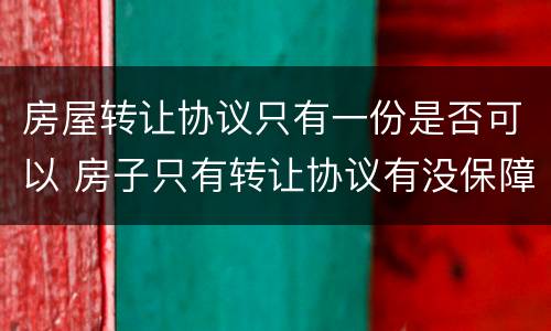 房屋转让协议只有一份是否可以 房子只有转让协议有没保障