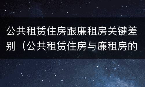 公共租赁住房跟廉租房关键差别（公共租赁住房与廉租房的区别）