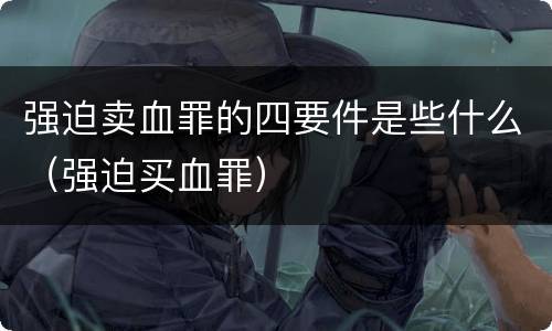 强迫卖血罪的四要件是些什么（强迫买血罪）