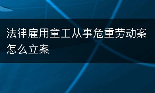 法律雇用童工从事危重劳动案怎么立案