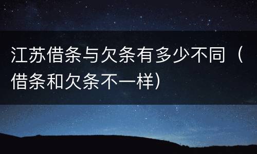 江苏借条与欠条有多少不同（借条和欠条不一样）