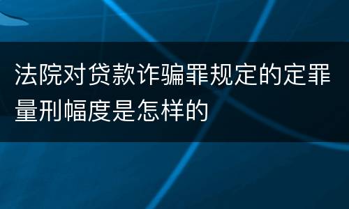 法院对贷款诈骗罪规定的定罪量刑幅度是怎样的