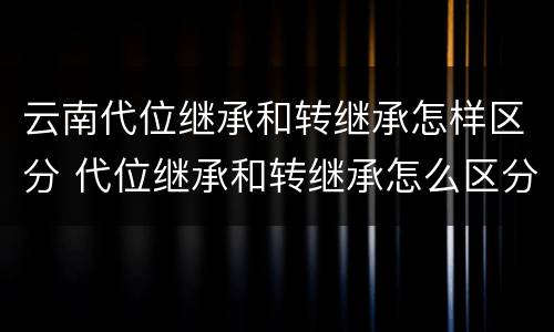 云南代位继承和转继承怎样区分 代位继承和转继承怎么区分