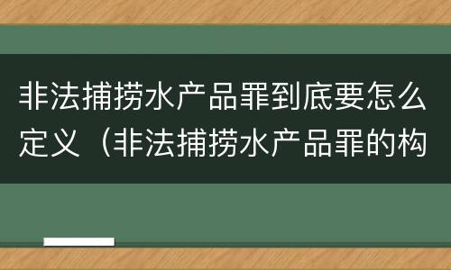 非法捕捞水产品罪到底要怎么定义（非法捕捞水产品罪的构成要件）