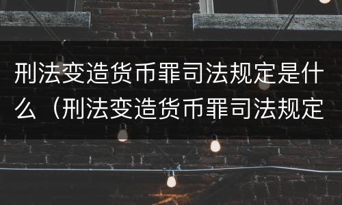 刑法变造货币罪司法规定是什么（刑法变造货币罪司法规定是什么意思）