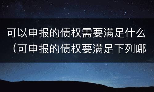 可以申报的债权需要满足什么（可申报的债权要满足下列哪些条件）