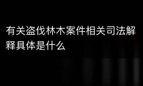 有关盗伐林木案件相关司法解释具体是什么
