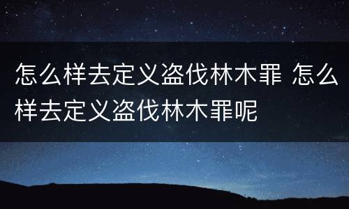 怎么样去定义盗伐林木罪 怎么样去定义盗伐林木罪呢