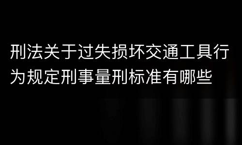刑法关于过失损坏交通工具行为规定刑事量刑标准有哪些