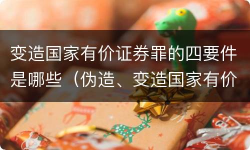 变造国家有价证券罪的四要件是哪些（伪造、变造国家有价证券罪）