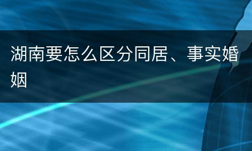 湖南要怎么区分同居、事实婚姻
