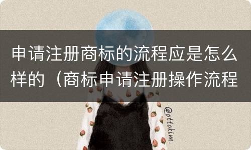 申请注册商标的流程应是怎么样的（商标申请注册操作流程是怎样的）