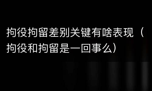 拘役拘留差别关键有啥表现（拘役和拘留是一回事么）