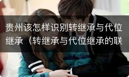 贵州该怎样识别转继承与代位继承（转继承与代位继承的联系）