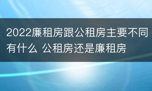 2022廉租房跟公租房主要不同有什么 公租房还是廉租房