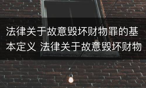 法律关于故意毁坏财物罪的基本定义 法律关于故意毁坏财物罪的基本定义是