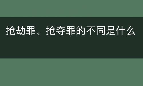 抢劫罪、抢夺罪的不同是什么