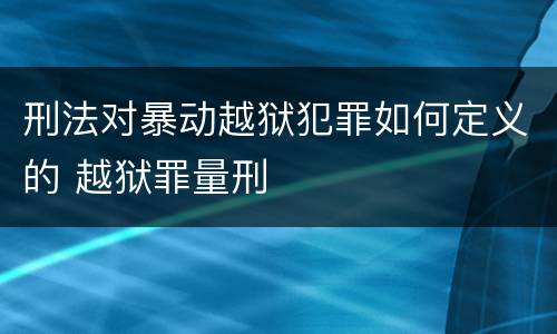 刑法对暴动越狱犯罪如何定义的 越狱罪量刑