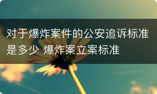 对于爆炸案件的公安追诉标准是多少 爆炸案立案标准