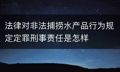 法律对非法捕捞水产品行为规定定罪刑事责任是怎样