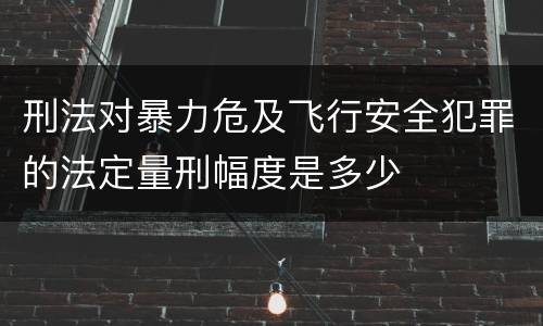 刑法对暴力危及飞行安全犯罪的法定量刑幅度是多少