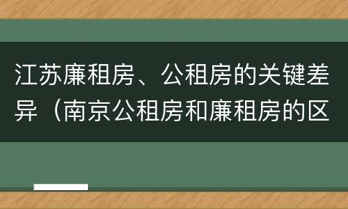 江苏廉租房、公租房的关键差异（南京公租房和廉租房的区别）
