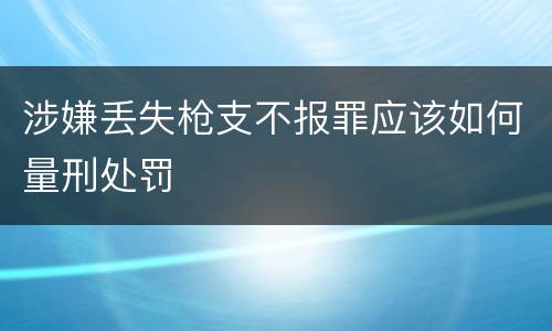 涉嫌丢失枪支不报罪应该如何量刑处罚