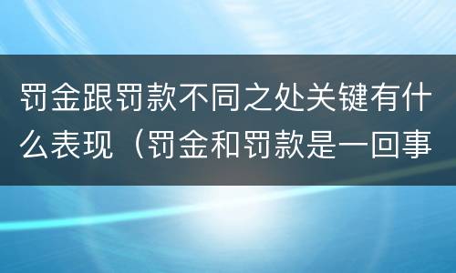 罚金跟罚款不同之处关键有什么表现（罚金和罚款是一回事吗）
