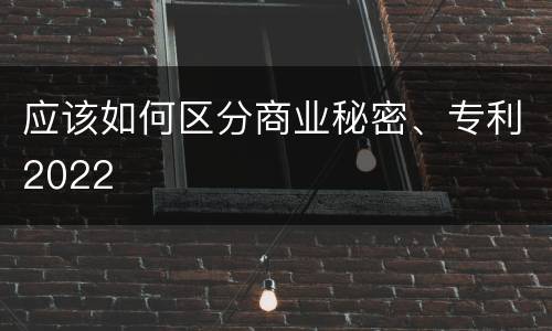 应该如何区分商业秘密、专利2022