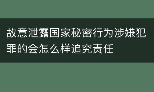 故意泄露国家秘密行为涉嫌犯罪的会怎么样追究责任