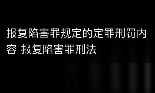报复陷害罪规定的定罪刑罚内容 报复陷害罪刑法