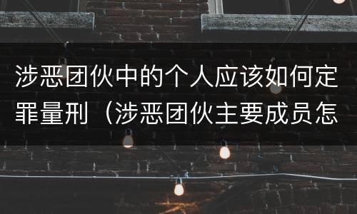 涉恶团伙中的个人应该如何定罪量刑（涉恶团伙主要成员怎么量刑）