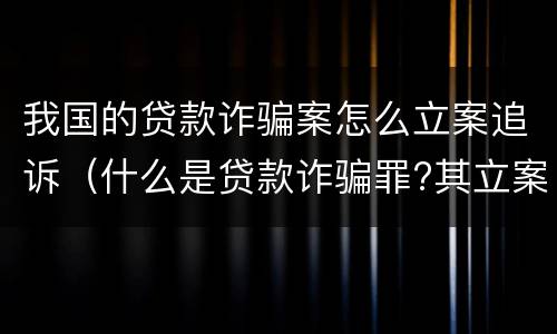我国的贷款诈骗案怎么立案追诉（什么是贷款诈骗罪?其立案追诉标准是什么?）