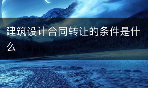 建筑设计合同转让的条件是什么