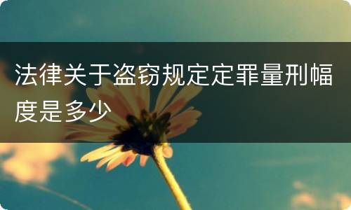 法律关于盗窃规定定罪量刑幅度是多少