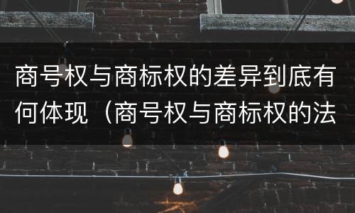 商号权与商标权的差异到底有何体现（商号权与商标权的法律冲突与解决）