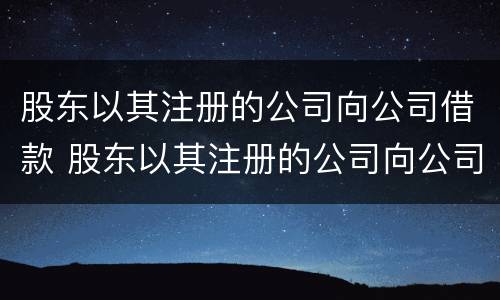 股东以其注册的公司向公司借款 股东以其注册的公司向公司借款合法吗