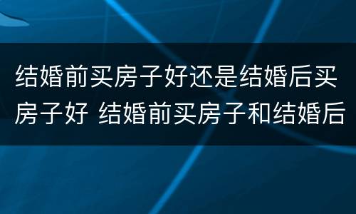 结婚前买房子好还是结婚后买房子好 结婚前买房子和结婚后买房子什么区别
