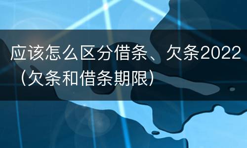 应该怎么区分借条、欠条2022（欠条和借条期限）
