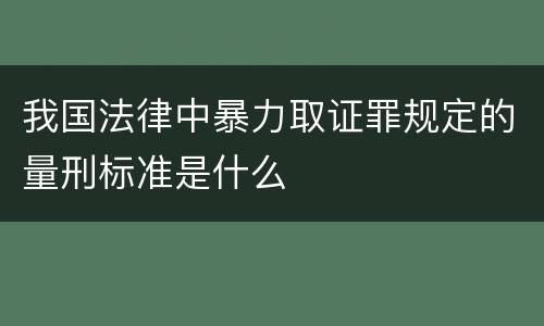 我国法律中暴力取证罪规定的量刑标准是什么