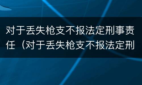 对于丢失枪支不报法定刑事责任（对于丢失枪支不报法定刑事责任怎么处理）