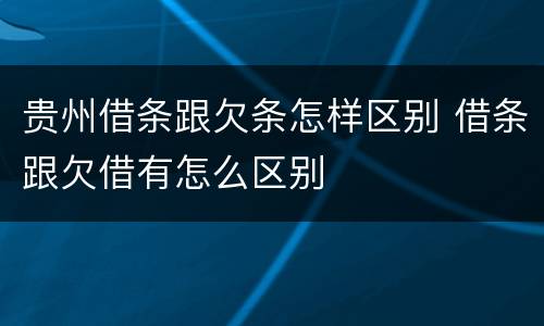 贵州借条跟欠条怎样区别 借条跟欠借有怎么区别
