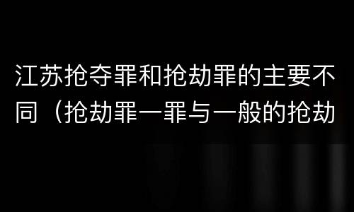 江苏抢夺罪和抢劫罪的主要不同（抢劫罪一罪与一般的抢劫罪区别）