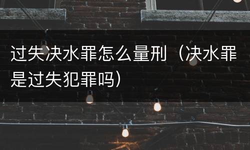 过失决水罪怎么量刑（决水罪是过失犯罪吗）