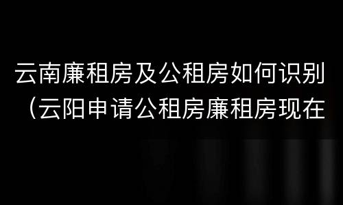 云南廉租房及公租房如何识别（云阳申请公租房廉租房现在的什么地方）