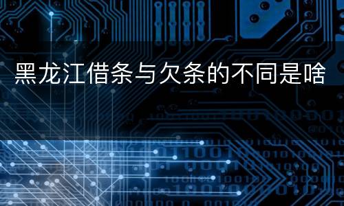 黑龙江借条与欠条的不同是啥