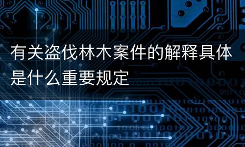 有关盗伐林木案件的解释具体是什么重要规定